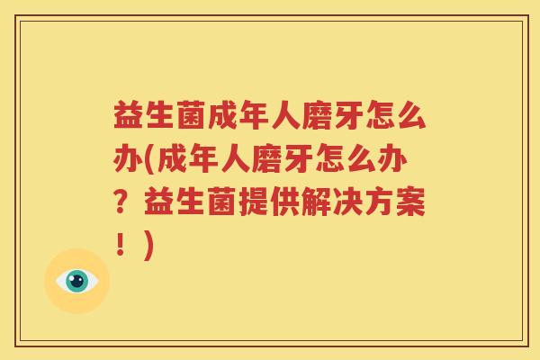 益生菌成年人磨牙怎么办(成年人磨牙怎么办？益生菌提供解决方案！)
