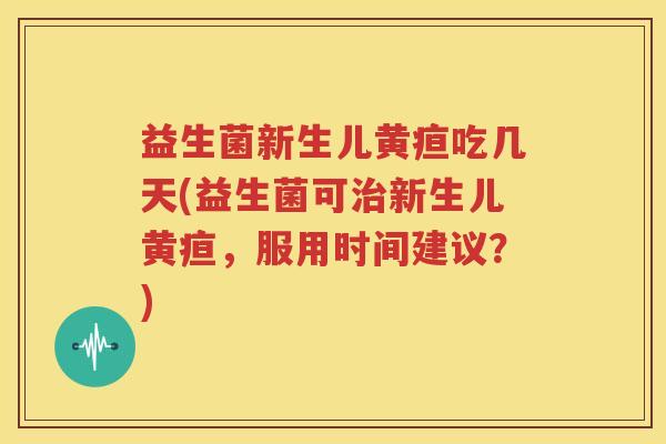 益生菌新生儿黄疸吃几天(益生菌可治新生儿黄疸，服用时间建议？)