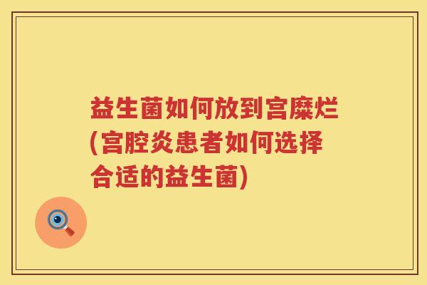 益生菌如何放到宫糜烂(宫腔炎患者如何选择合适的益生菌)