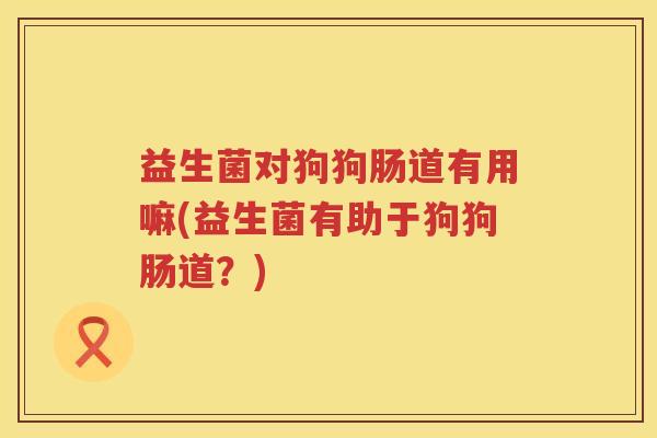 益生菌对狗狗肠道有用嘛(益生菌有助于狗狗肠道？)