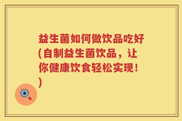 益生菌如何做饮品吃好(自制益生菌饮品，让你健康饮食轻松实现！)