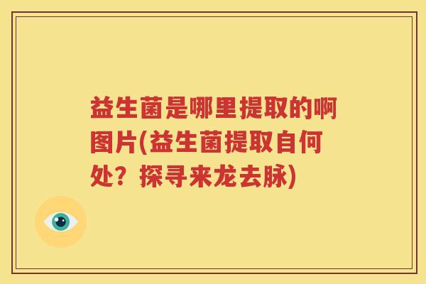 益生菌是哪里提取的啊图片(益生菌提取自何处？探寻来龙去脉)