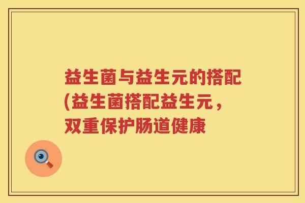 益生菌与益生元的搭配(益生菌搭配益生元，双重保护肠道健康