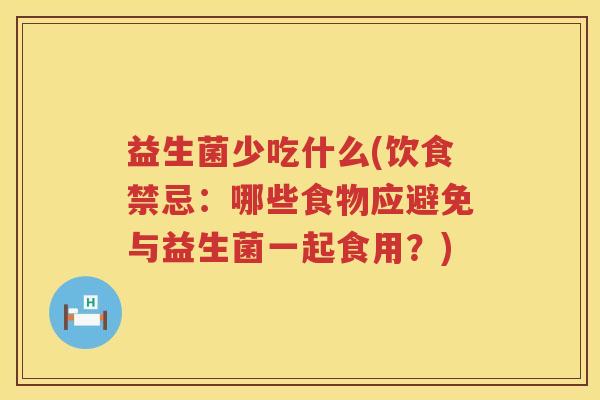 益生菌少吃什么(饮食禁忌：哪些食物应避免与益生菌一起食用？)
