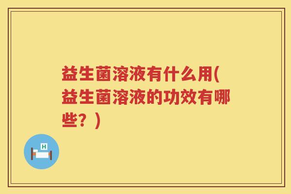 益生菌溶液有什么用(益生菌溶液的功效有哪些？)