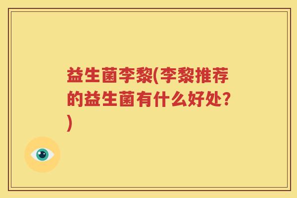 益生菌李黎(李黎推荐的益生菌有什么好处？)