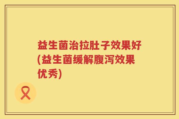 益生菌治拉肚子效果好(益生菌缓解腹泻效果优秀)