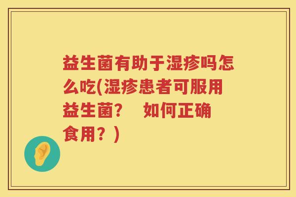 益生菌有助于湿疹吗怎么吃(湿疹患者可服用益生菌？  如何正确食用？)