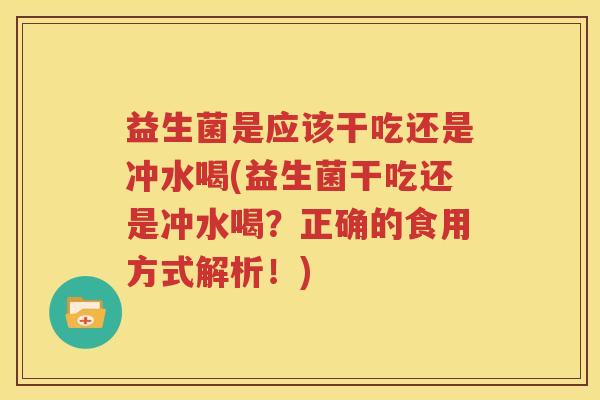 益生菌是应该干吃还是冲水喝(益生菌干吃还是冲水喝？正确的食用方式解析！)