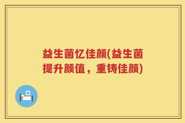 益生菌忆佳颜(益生菌提升颜值，重铸佳颜)