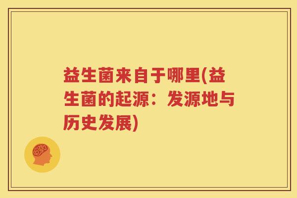 益生菌来自于哪里(益生菌的起源：发源地与历史发展)