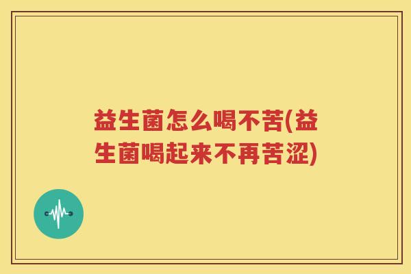 益生菌怎么喝不苦(益生菌喝起来不再苦涩)