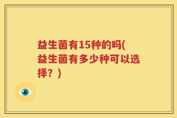 益生菌有15种的吗(益生菌有多少种可以选择？)