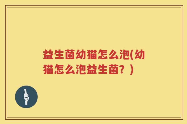 益生菌幼猫怎么泡(幼猫怎么泡益生菌？)