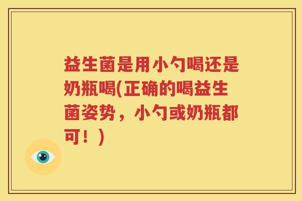 益生菌是用小勺喝还是奶瓶喝(正确的喝益生菌姿势，小勺或奶瓶都可！)