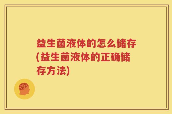 益生菌液体的怎么储存(益生菌液体的正确储存方法)