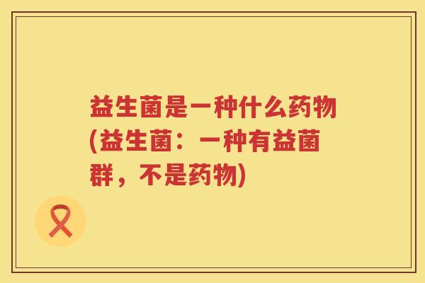 益生菌是一种什么药物(益生菌：一种有益菌群，不是药物)
