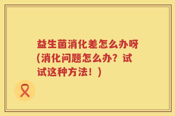 益生菌消化差怎么办呀(消化问题怎么办？试试这种方法！)