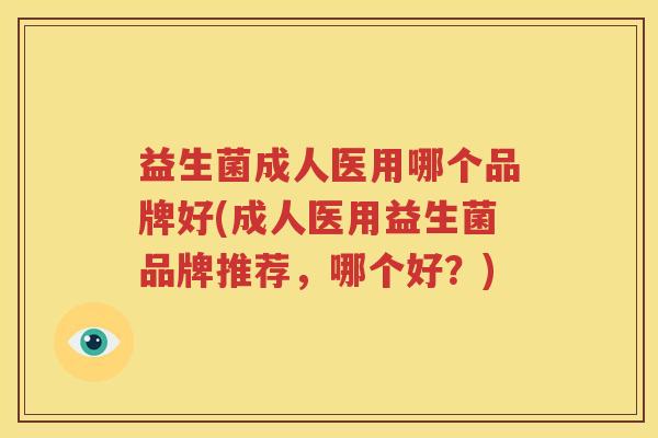 益生菌成人医用哪个品牌好(成人医用益生菌品牌推荐，哪个好？)