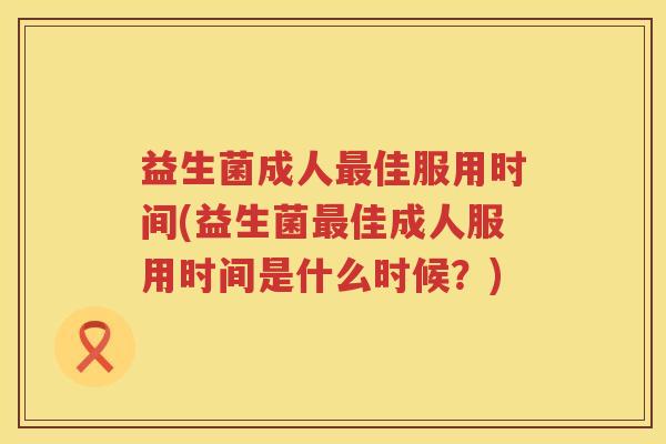 益生菌成人最佳服用时间(益生菌最佳成人服用时间是什么时候？)