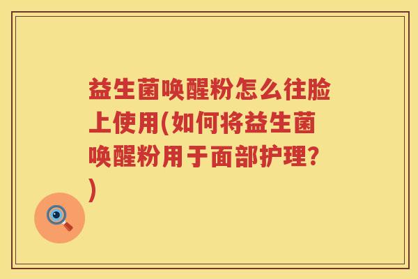 益生菌唤醒粉怎么往脸上使用(如何将益生菌唤醒粉用于面部护理？)