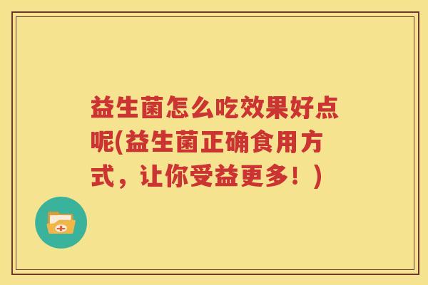 益生菌怎么吃效果好点呢(益生菌正确食用方式，让你受益更多！)