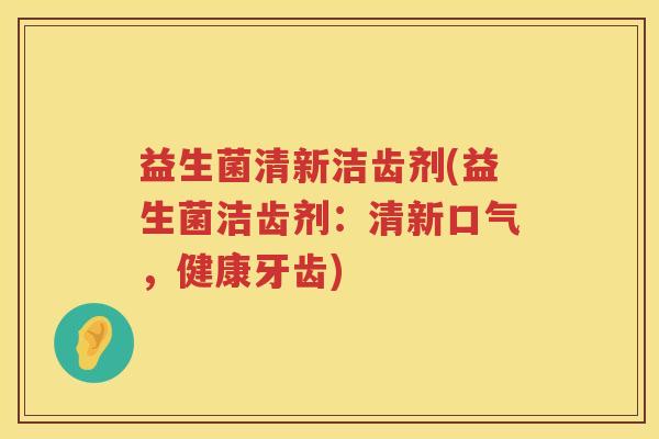 益生菌清新洁齿剂(益生菌洁齿剂：清新口气，健康牙齿)
