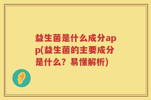 益生菌是什么成分app(益生菌的主要成分是什么？易懂解析)