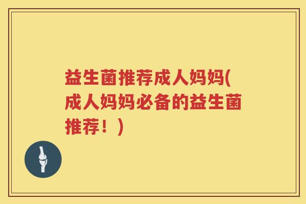 益生菌推荐成人妈妈(成人妈妈必备的益生菌推荐！)