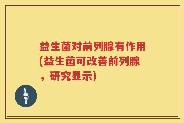 益生菌对前列腺有作用(益生菌可改善前列腺，研究显示)