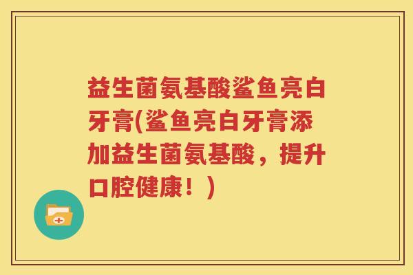 益生菌氨基酸鲨鱼亮白牙膏(鲨鱼亮白牙膏添加益生菌氨基酸，提升口腔健康！)