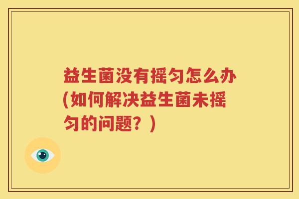 益生菌没有摇匀怎么办(如何解决益生菌未摇匀的问题？)