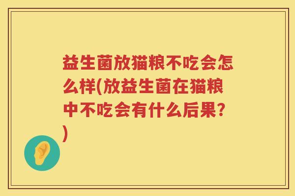 益生菌放猫粮不吃会怎么样(放益生菌在猫粮中不吃会有什么后果？)