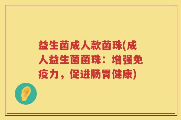 益生菌成人款菌珠(成人益生菌菌珠：增强免疫力，促进肠胃健康)
