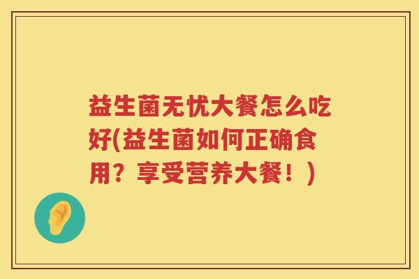 益生菌无忧大餐怎么吃好(益生菌如何正确食用？享受营养大餐！)