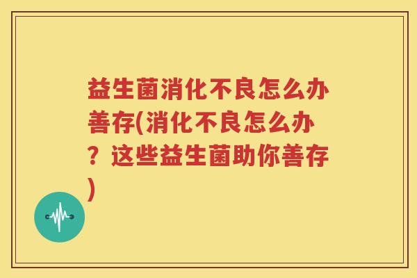 益生菌消化不良怎么办善存(消化不良怎么办？这些益生菌助你善存)