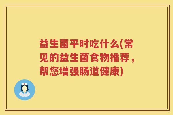 益生菌平时吃什么(常见的益生菌食物推荐，帮您增强肠道健康)