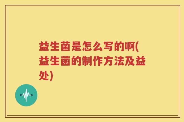 益生菌是怎么写的啊(益生菌的制作方法及益处)
