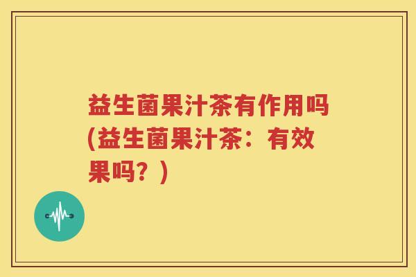 益生菌果汁茶有作用吗(益生菌果汁茶：有效果吗？)