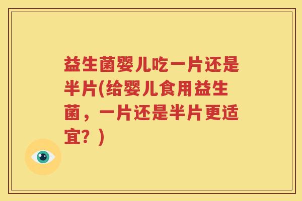 益生菌婴儿吃一片还是半片(给婴儿食用益生菌，一片还是半片更适宜？)