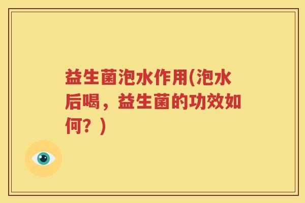 益生菌泡水作用(泡水后喝，益生菌的功效如何？)