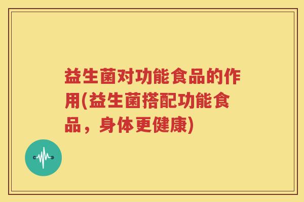 益生菌对功能食品的作用(益生菌搭配功能食品，身体更健康)