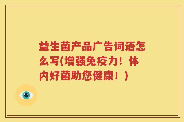 益生菌产品广告词语怎么写(增强免疫力！体内好菌助您健康！)