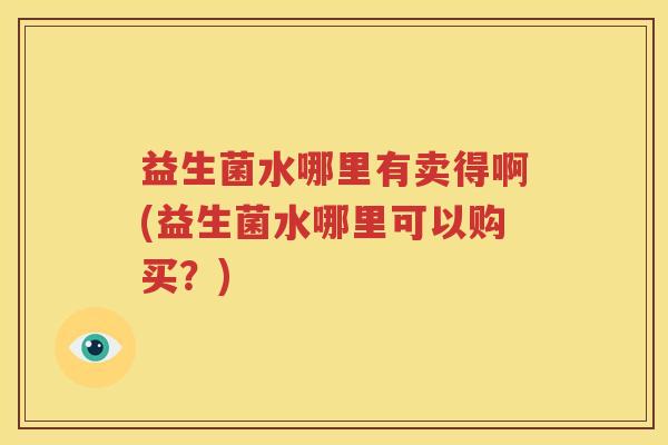 益生菌水哪里有卖得啊(益生菌水哪里可以购买？)