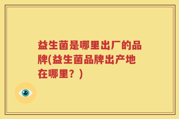 益生菌是哪里出厂的品牌(益生菌品牌出产地在哪里？)