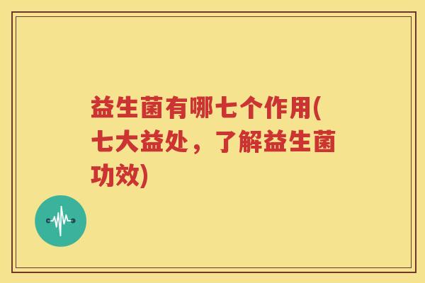 益生菌有哪七个作用(七大益处，了解益生菌功效)