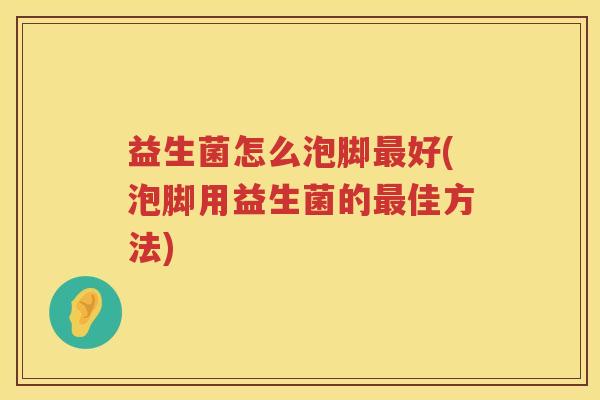 益生菌怎么泡脚最好(泡脚用益生菌的最佳方法)
