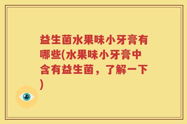 益生菌水果味小牙膏有哪些(水果味小牙膏中含有益生菌，了解一下)