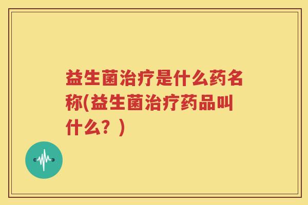 益生菌治疗是什么药名称(益生菌治疗药品叫什么？)
