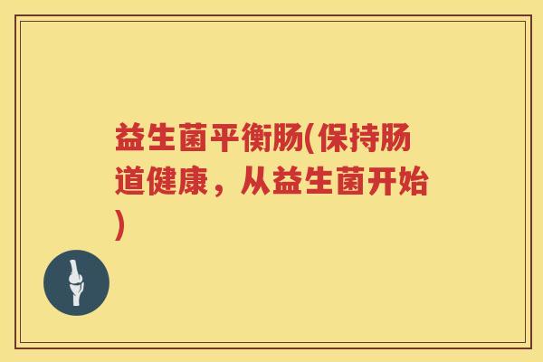 益生菌平衡肠(保持肠道健康，从益生菌开始)